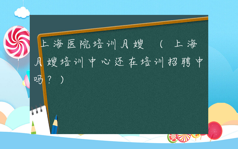 上海医院培训月嫂 (上海月嫂培训中心还在培训招聘中吗？)